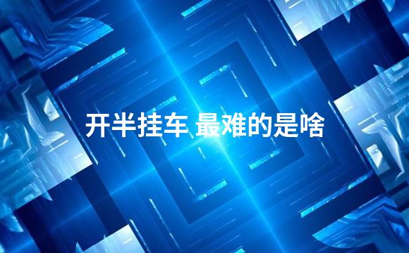 开半挂车 最难的是啥
